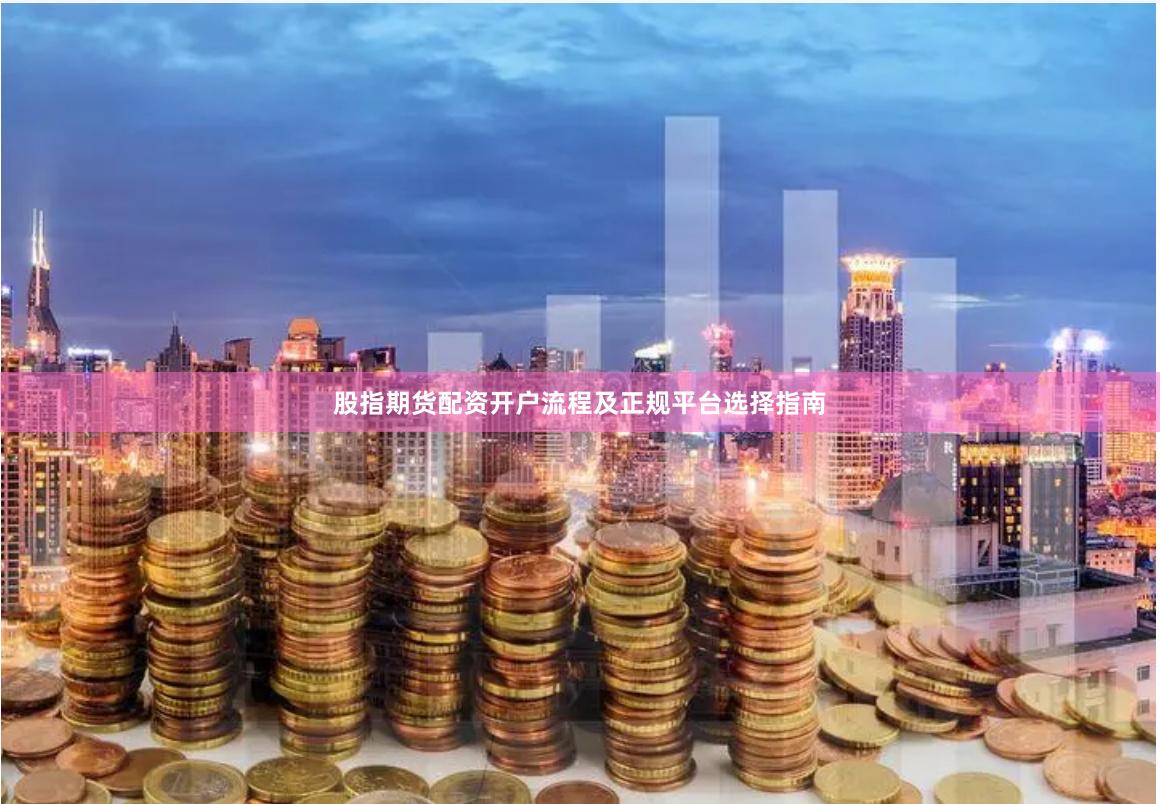 股指期货配资开户流程及正规平台选择指南