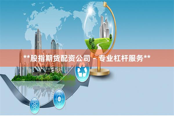**股指期货配资公司 – 专业杠杆服务**