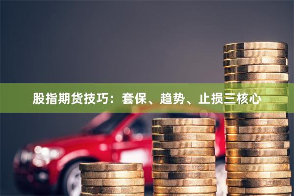 股指期货技巧：套保、趋势、止损三核心