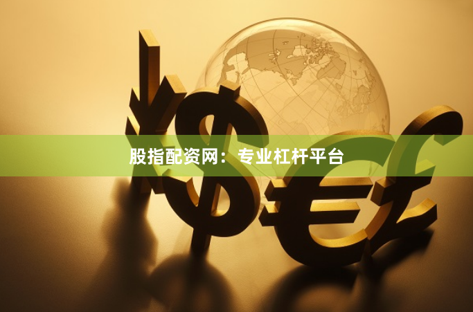 股指配资网：专业杠杆平台