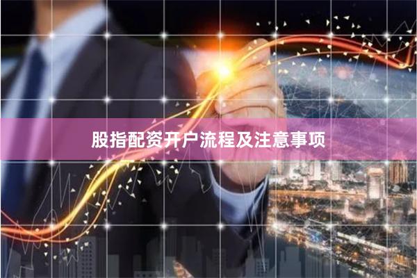 股指配资开户流程及注意事项