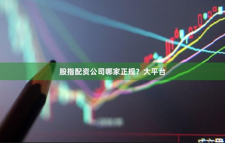 股指配资公司哪家正规？大平台