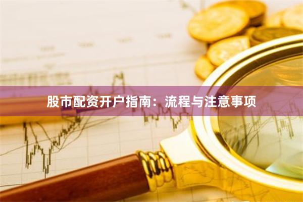 股市配资开户指南：流程与注意事项