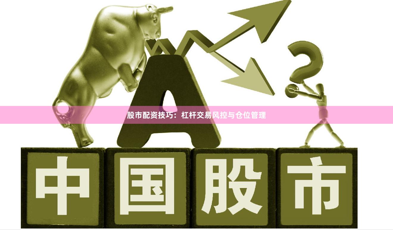 股市配资技巧：杠杆交易风控与仓位管理