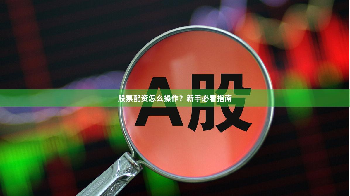 股票配资怎么操作？新手必看指南