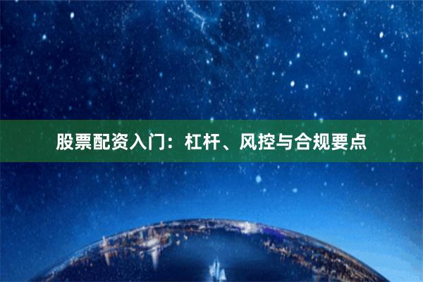 股票配资入门：杠杆、风控与合规要点