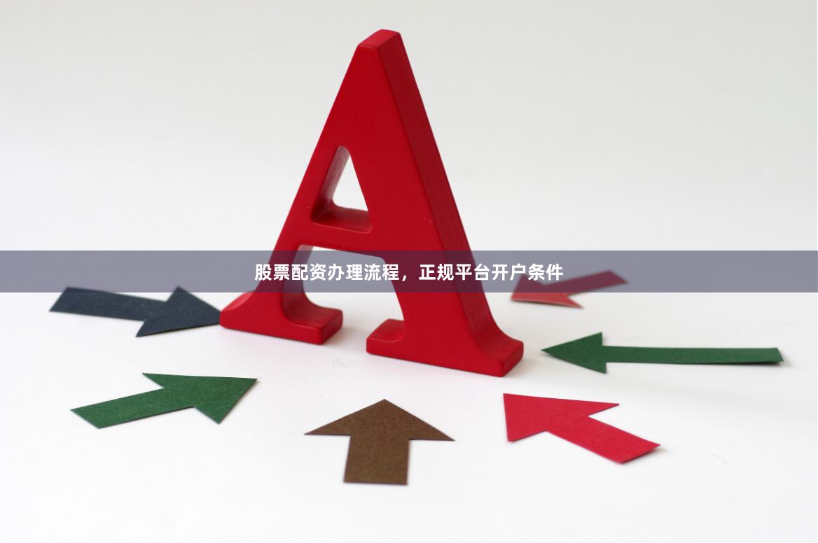 股票配资办理流程，正规平台开户条件