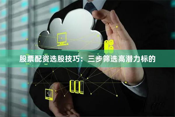 股票配资选股技巧：三步筛选高潜力标的