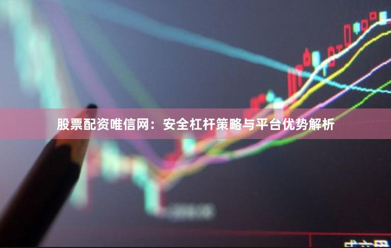 股票配资唯信网：安全杠杆策略与平台优势解析