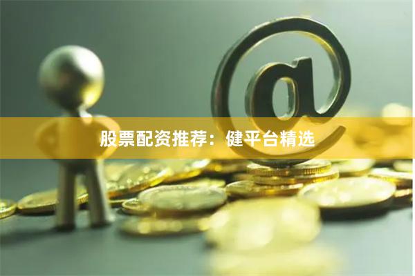 股票配资推荐：健平台精选