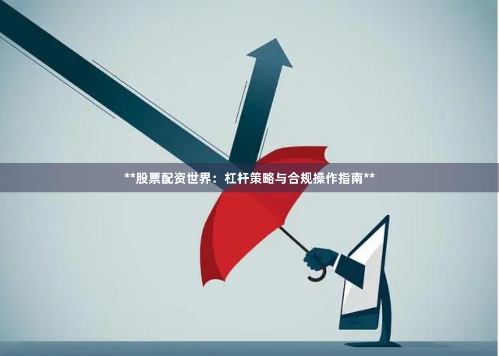 **股票配资世界：杠杆策略与合规操作指南**