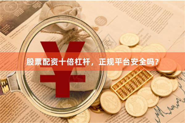 股票配资十倍杠杆，正规平台安全吗？