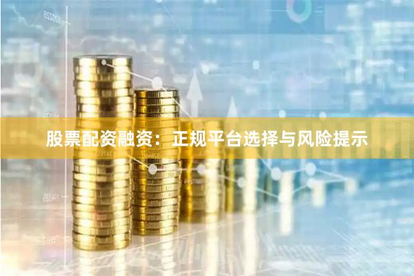 股票配资融资：正规平台选择与风险提示