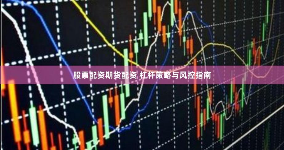 股票配资期货配资 杠杆策略与风控指南