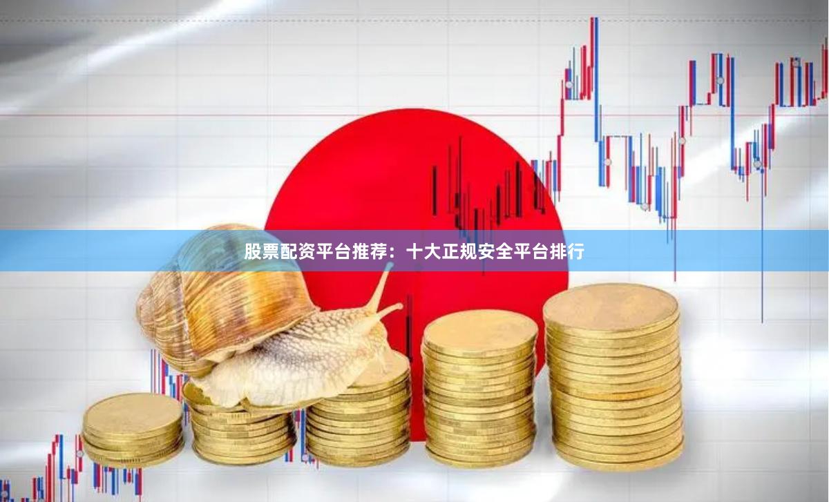 股票配资平台推荐：十大正规安全平台排行