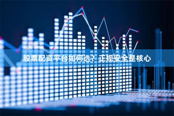 股票配资平台如何选？正规安全是核心
