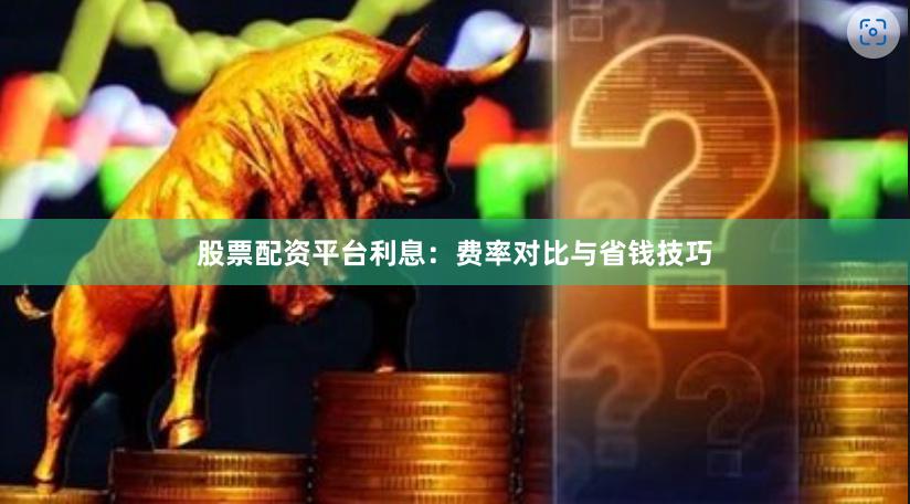 股票配资平台利息：费率对比与省钱技巧