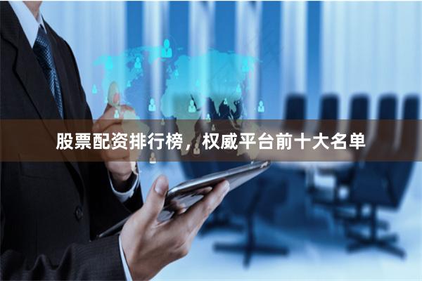 股票配资排行榜，权威平台前十大名单