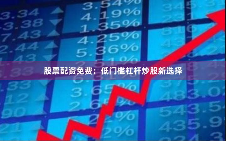 股票配资免费：低门槛杠杆炒股新选择