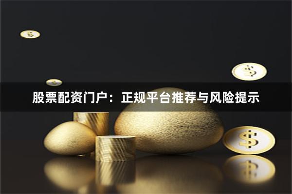 股票配资门户：正规平台推荐与风险提示