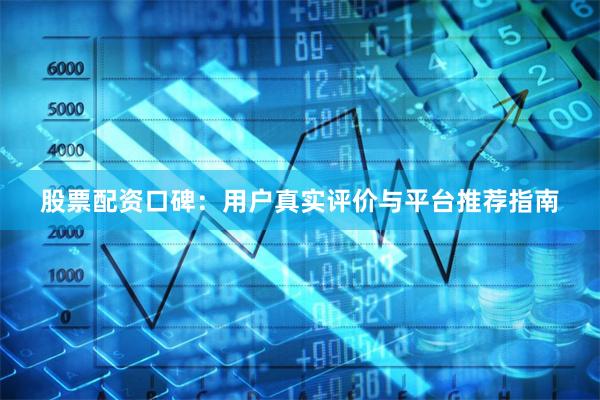 股票配资口碑：用户真实评价与平台推荐指南