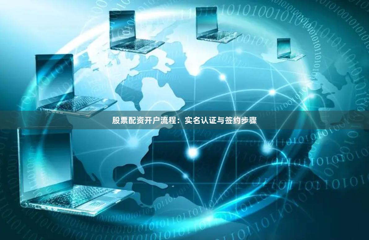 股票配资开户流程：实名认证与签约步骤