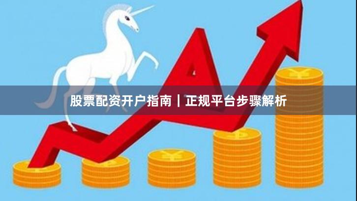 股票配资开户指南｜正规平台步骤解析
