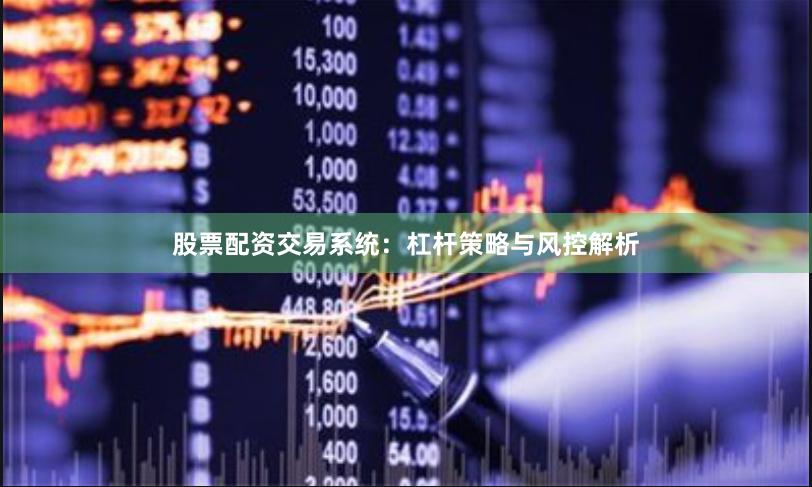 股票配资交易系统：杠杆策略与风控解析