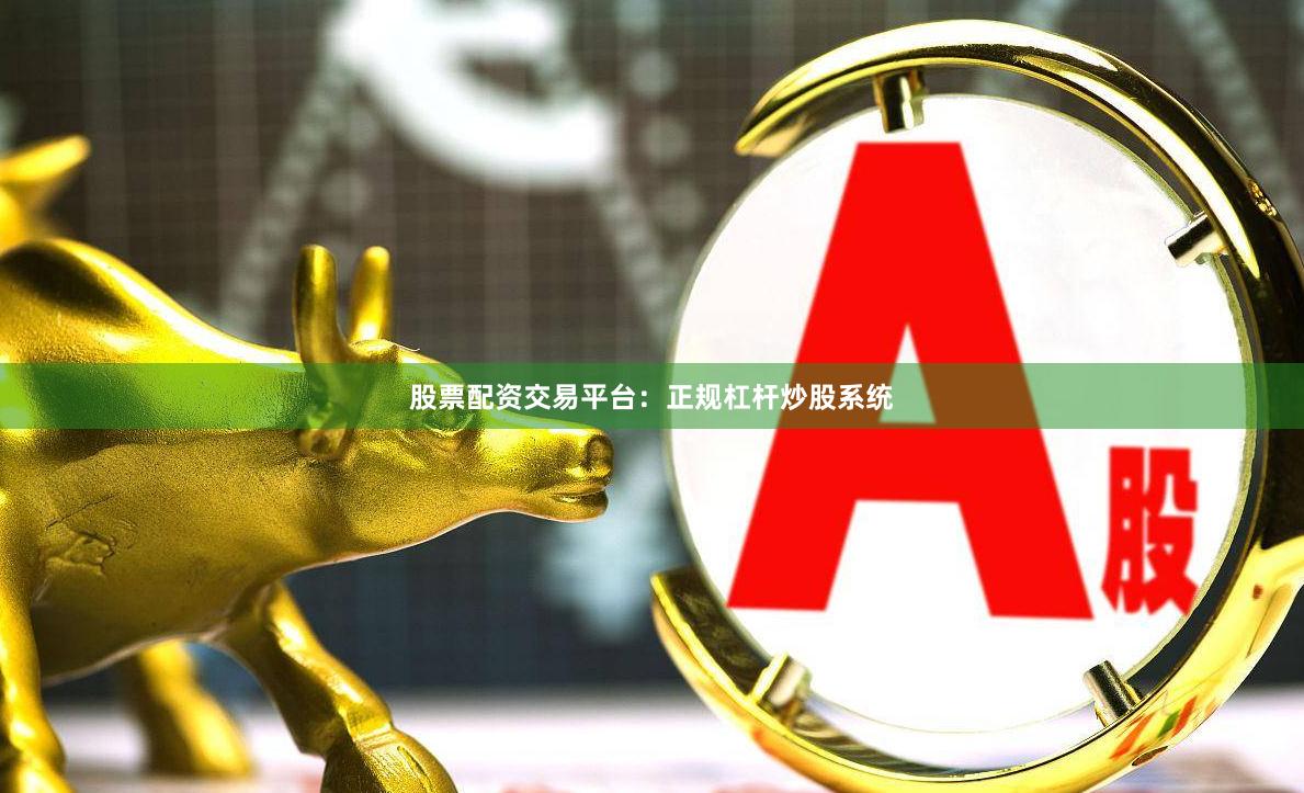 股票配资交易平台：正规杠杆炒股系统