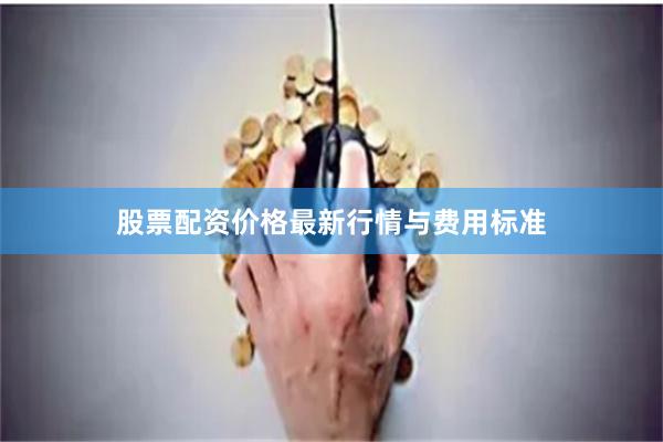 股票配资价格最新行情与费用标准