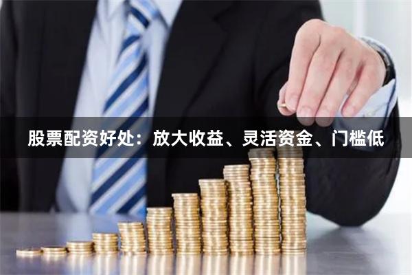 股票配资好处：放大收益、灵活资金、门槛低