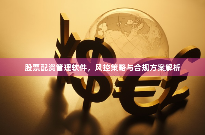 股票配资管理软件，风控策略与合规方案解析