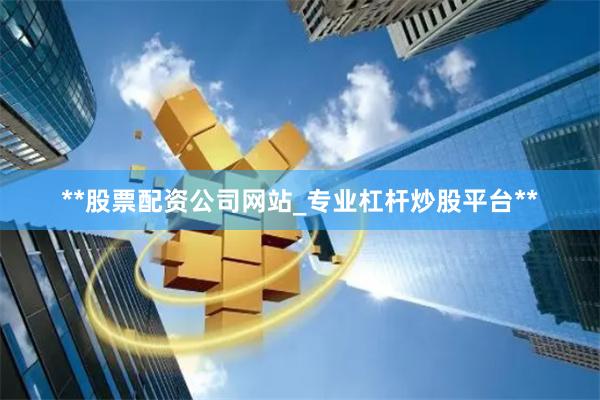**股票配资公司网站_专业杠杆炒股平台**