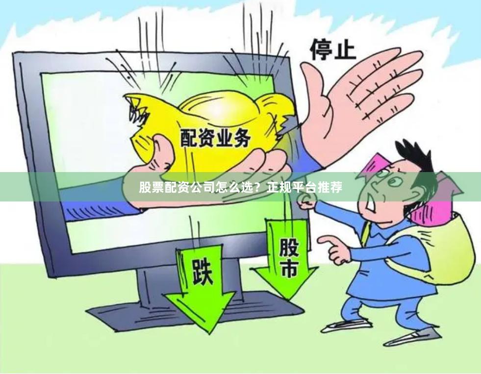 股票配资公司怎么选？正规平台推荐