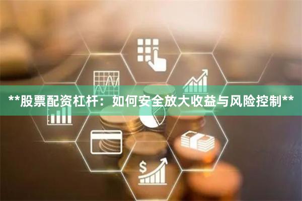 **股票配资杠杆：如何安全放大收益与风险控制**