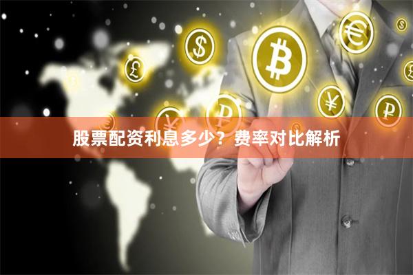 股票配资利息多少？费率对比解析
