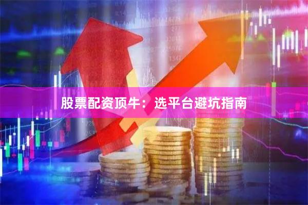 股票配资顶牛：选平台避坑指南