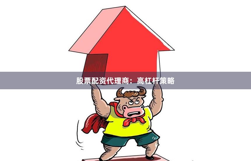 股票配资代理商：高杠杆策略
