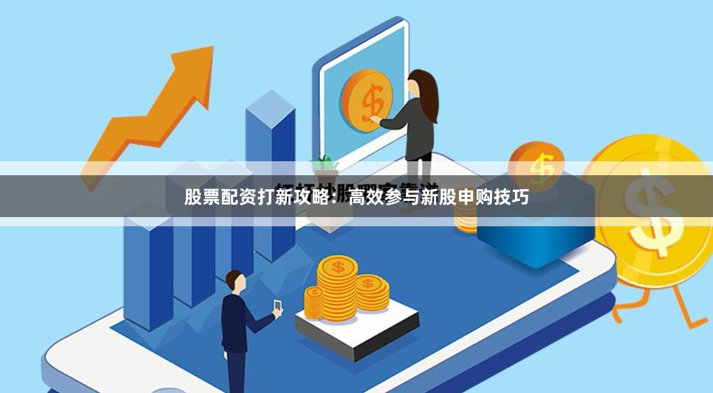 股票配资打新攻略：高效参与新股申购技巧