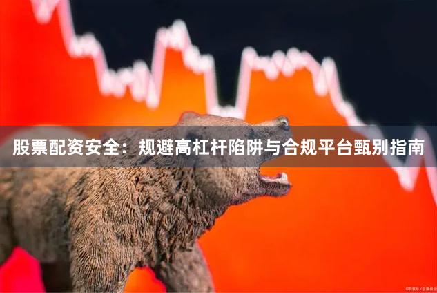 股票配资安全：规避高杠杆陷阱与合规平台甄别指南
