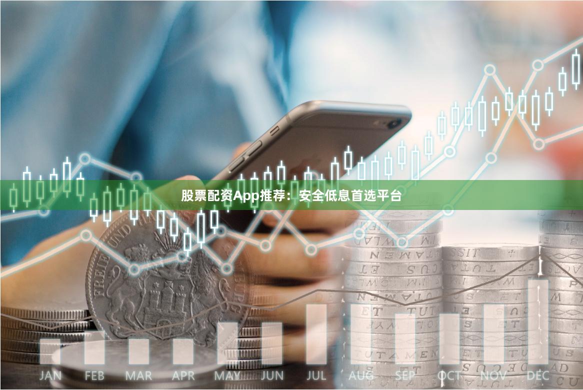 股票配资App推荐：安全低息首选平台