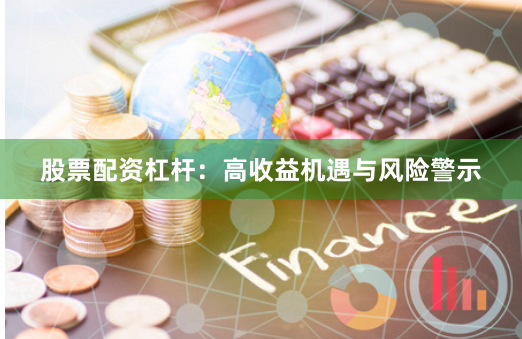 股票配资杠杆：高收益机遇与风险警示
