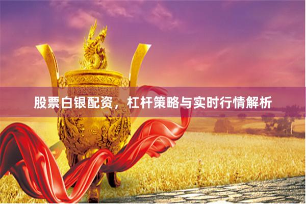 股票白银配资，杠杆策略与实时行情解析