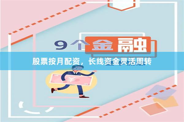 股票按月配资，长线资金灵活周转