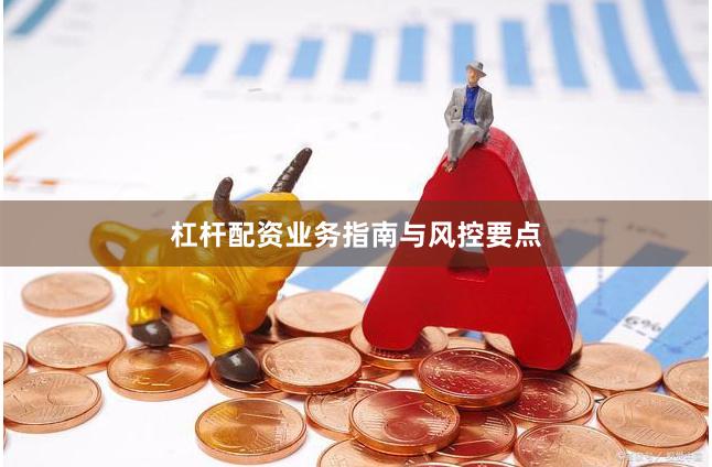 杠杆配资业务指南与风控要点