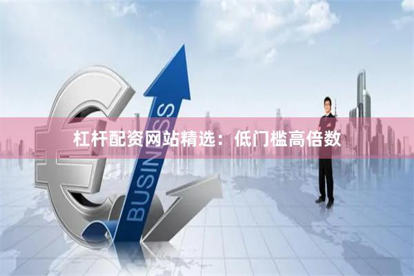 杠杆配资网站精选：低门槛高倍数